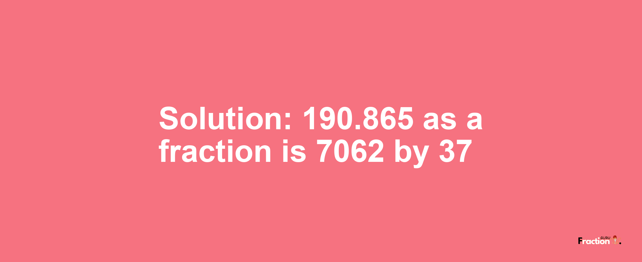 Solution:190.865 as a fraction is 7062/37